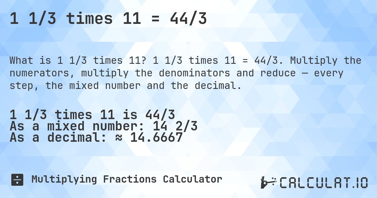 1 1/3 times 11 = 44/3. 1 1/3 times 11 = 44/3. Multiply the numerators, multiply the denominators and reduce — every step, the mixed number and the decimal.