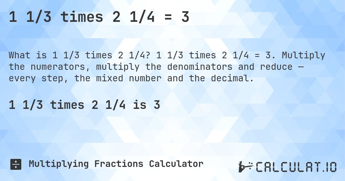 1 1/3 times 2 1/4 = 3. 1 1/3 times 2 1/4 = 3. Multiply the numerators, multiply the denominators and reduce — every step, the mixed number and the decimal.
