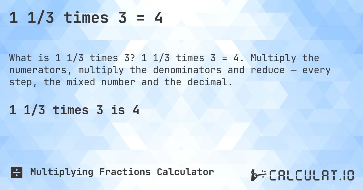 1 1/3 times 3 = 4. 1 1/3 times 3 = 4. Multiply the numerators, multiply the denominators and reduce — every step, the mixed number and the decimal.