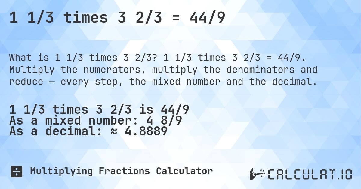 1 1/3 times 3 2/3 = 44/9. 1 1/3 times 3 2/3 = 44/9. Multiply the numerators, multiply the denominators and reduce — every step, the mixed number and the decimal.