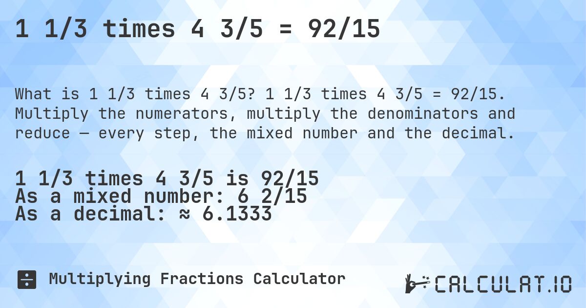 1 1/3 times 4 3/5 = 92/15. 1 1/3 times 4 3/5 = 92/15. Multiply the numerators, multiply the denominators and reduce — every step, the mixed number and the decimal.