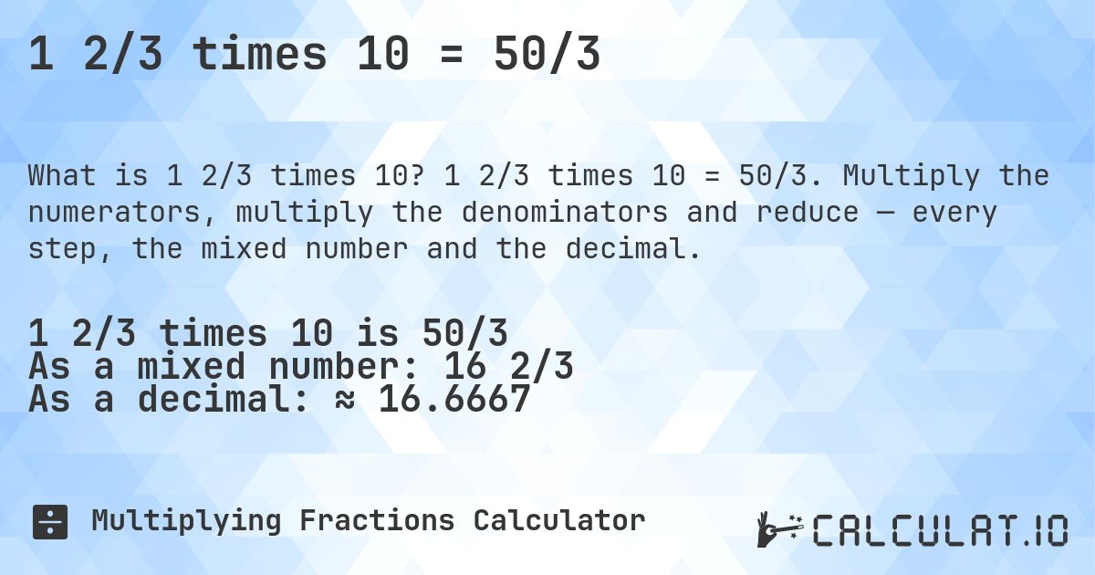1 2/3 times 10 = 50/3. 1 2/3 times 10 = 50/3. Multiply the numerators, multiply the denominators and reduce — every step, the mixed number and the decimal.