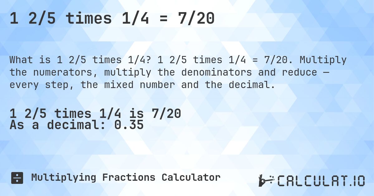 1 2/5 times 1/4 = 7/20. 1 2/5 times 1/4 = 7/20. Multiply the numerators, multiply the denominators and reduce — every step, the mixed number and the decimal.