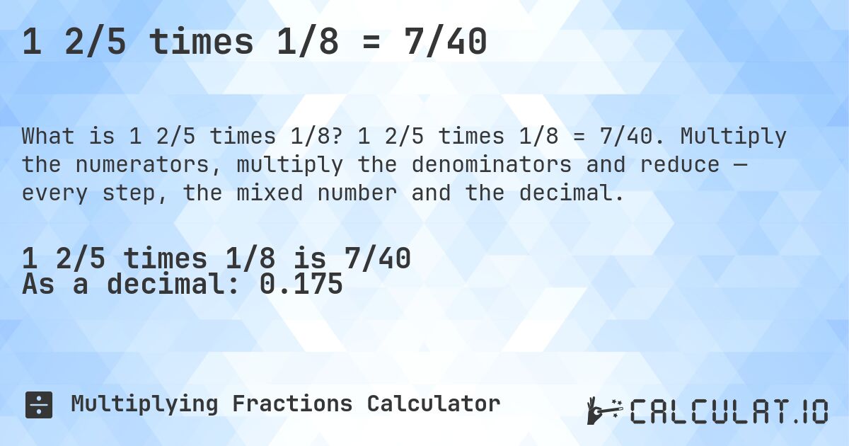 1 2/5 times 1/8 = 7/40. 1 2/5 times 1/8 = 7/40. Multiply the numerators, multiply the denominators and reduce — every step, the mixed number and the decimal.