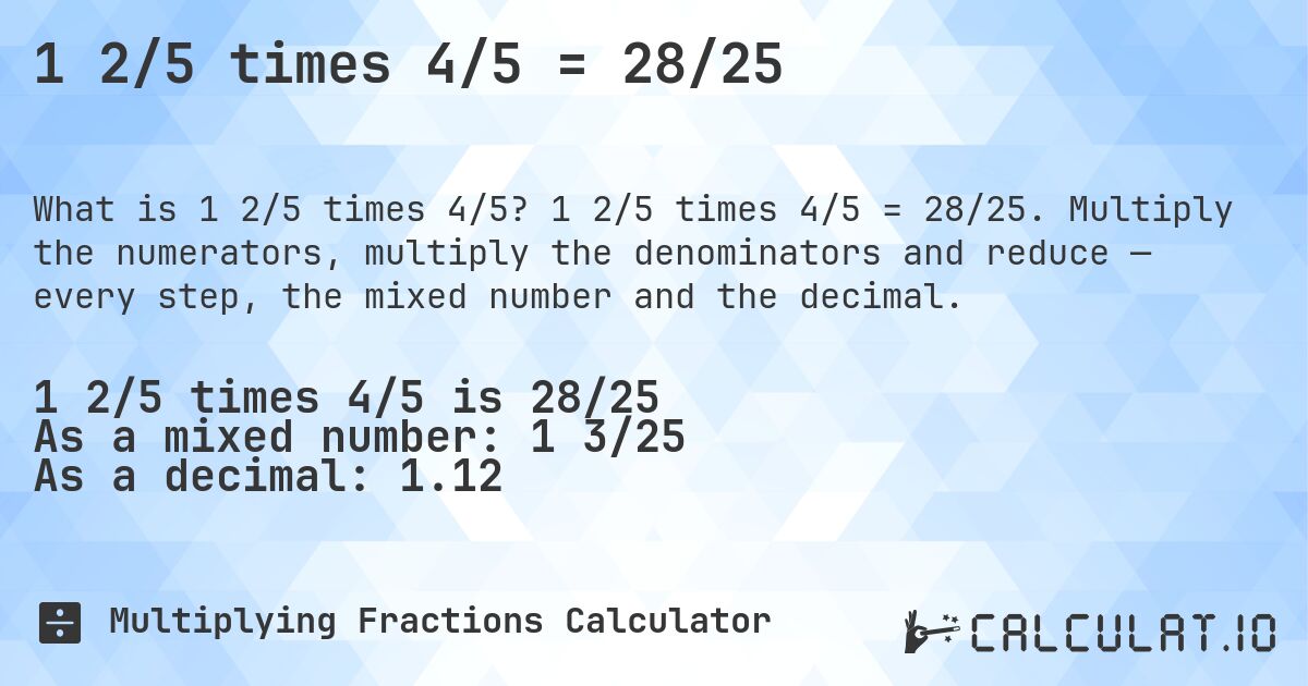 1 2/5 times 4/5 = 28/25. 1 2/5 times 4/5 = 28/25. Multiply the numerators, multiply the denominators and reduce — every step, the mixed number and the decimal.