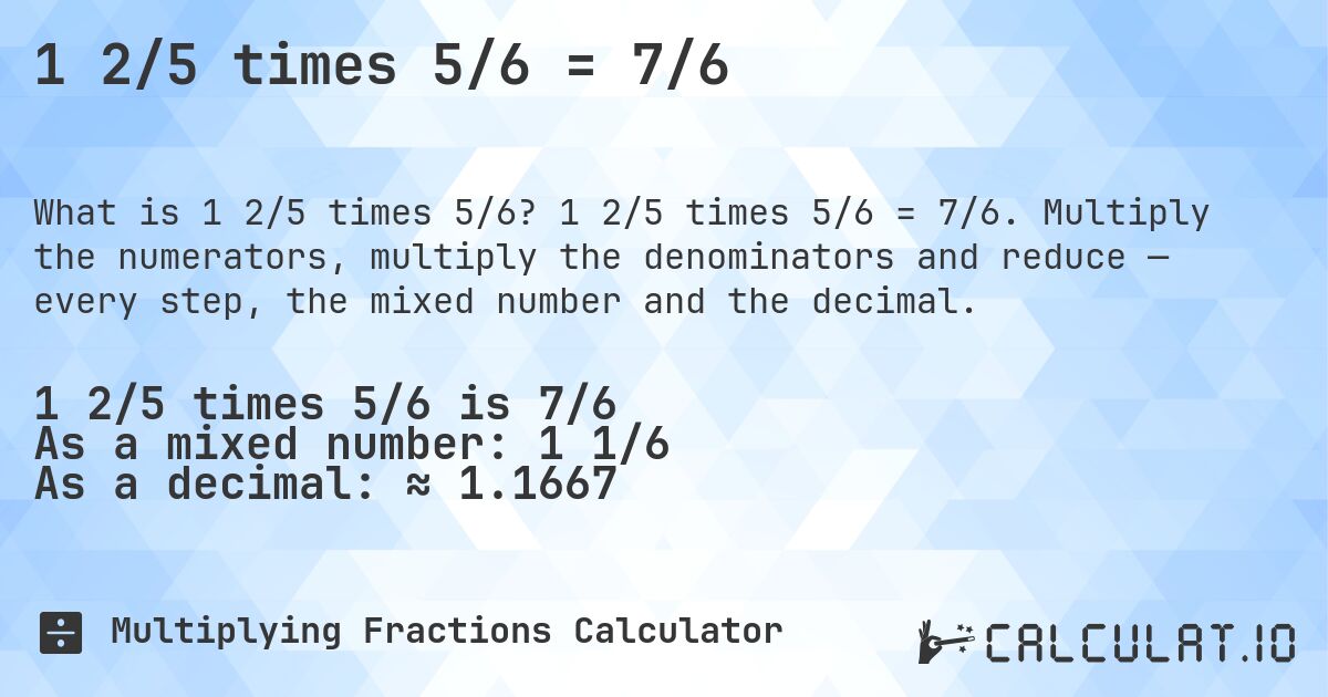 1 2/5 times 5/6 = 7/6. 1 2/5 times 5/6 = 7/6. Multiply the numerators, multiply the denominators and reduce — every step, the mixed number and the decimal.