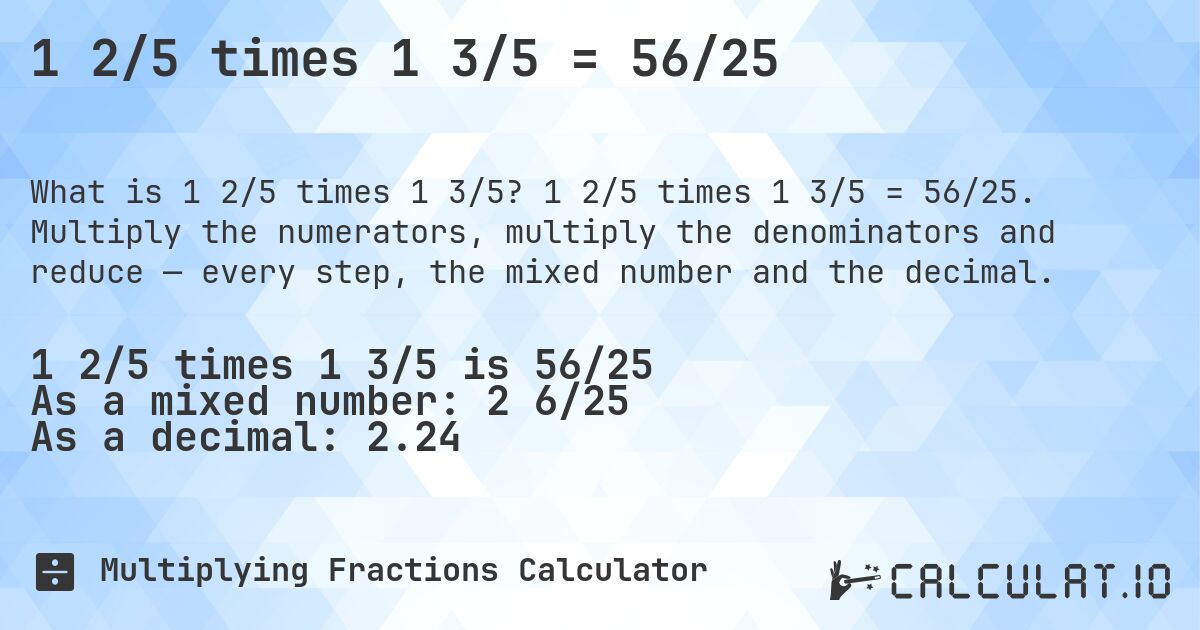 1 2/5 times 1 3/5 = 56/25. 1 2/5 times 1 3/5 = 56/25. Multiply the numerators, multiply the denominators and reduce — every step, the mixed number and the decimal.