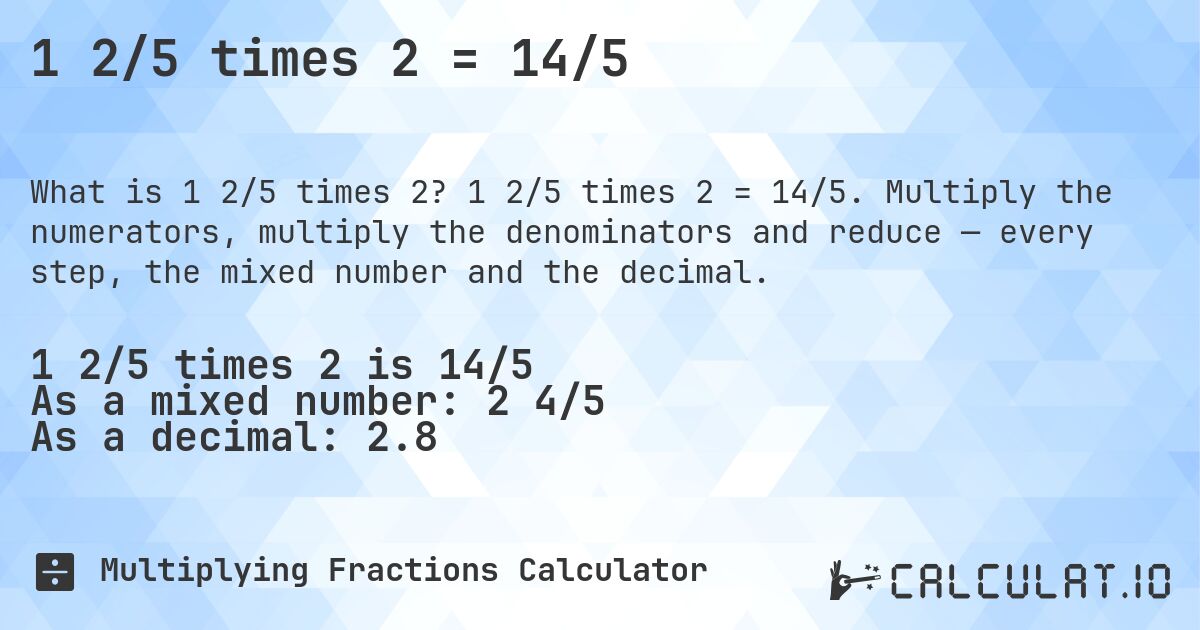 1 2/5 times 2 = 14/5. 1 2/5 times 2 = 14/5. Multiply the numerators, multiply the denominators and reduce — every step, the mixed number and the decimal.