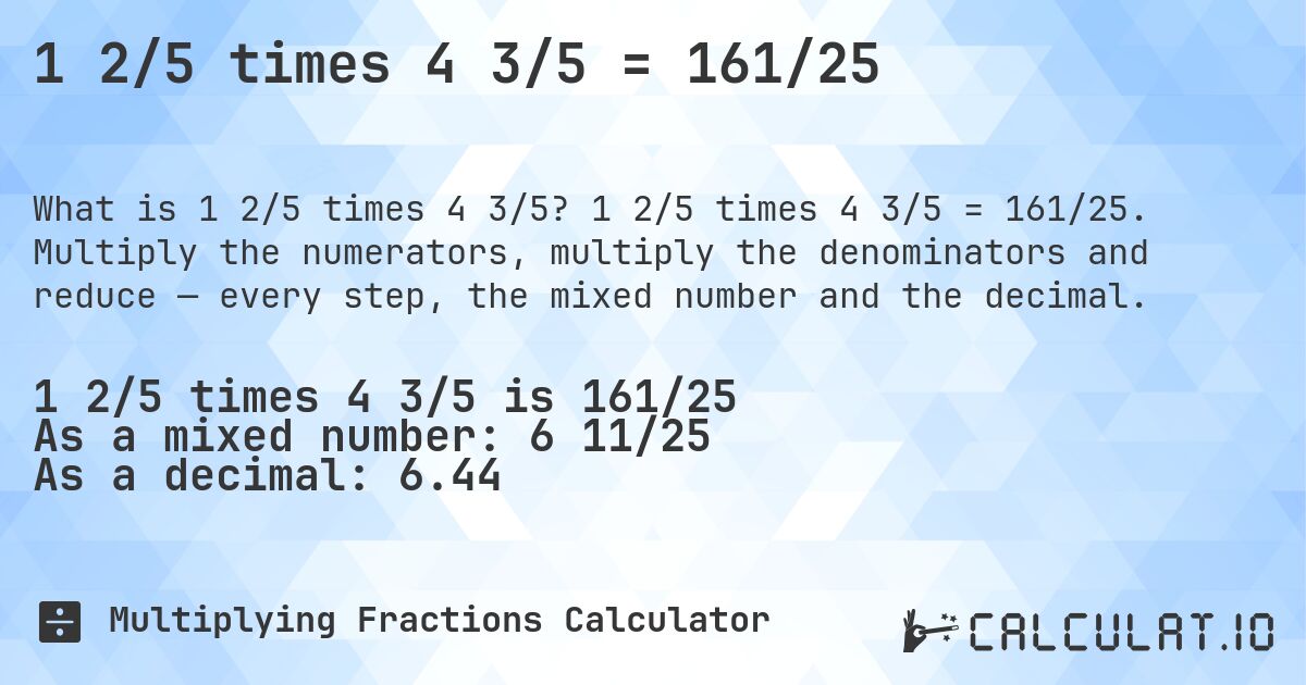 1 2/5 times 4 3/5 = 161/25. 1 2/5 times 4 3/5 = 161/25. Multiply the numerators, multiply the denominators and reduce — every step, the mixed number and the decimal.