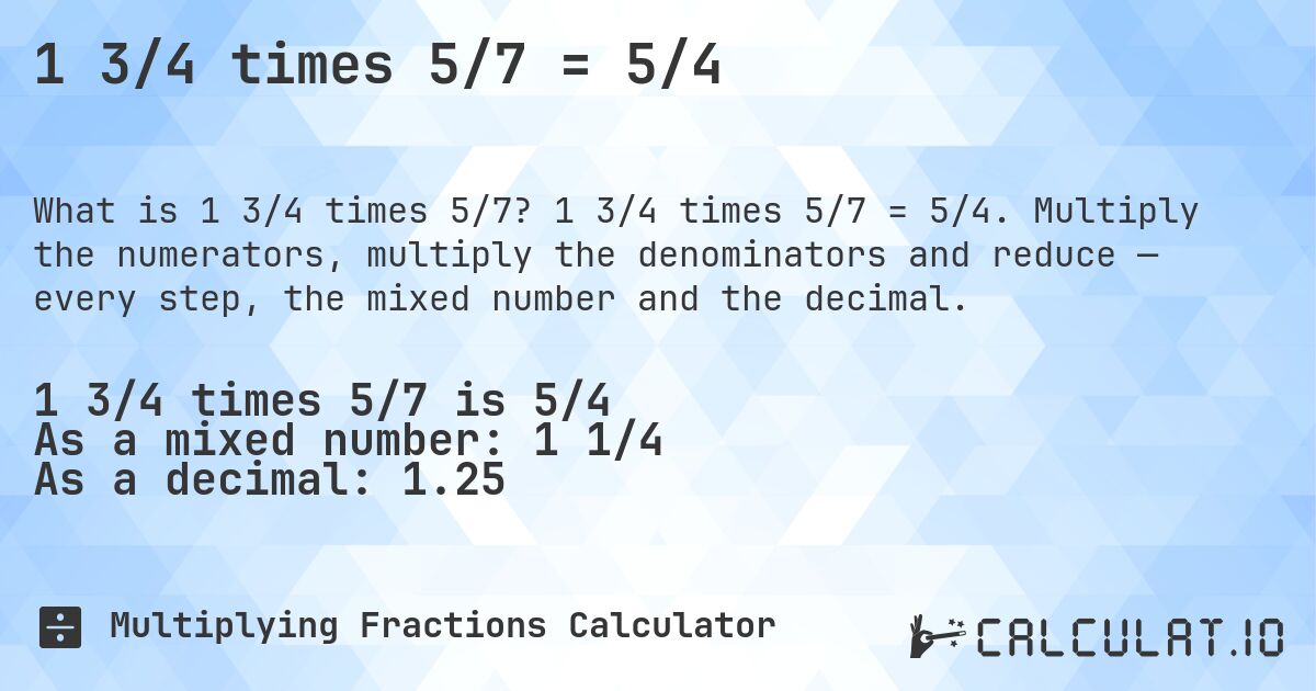 1 3/4 times 5/7 = 5/4. 1 3/4 times 5/7 = 5/4. Multiply the numerators, multiply the denominators and reduce — every step, the mixed number and the decimal.
