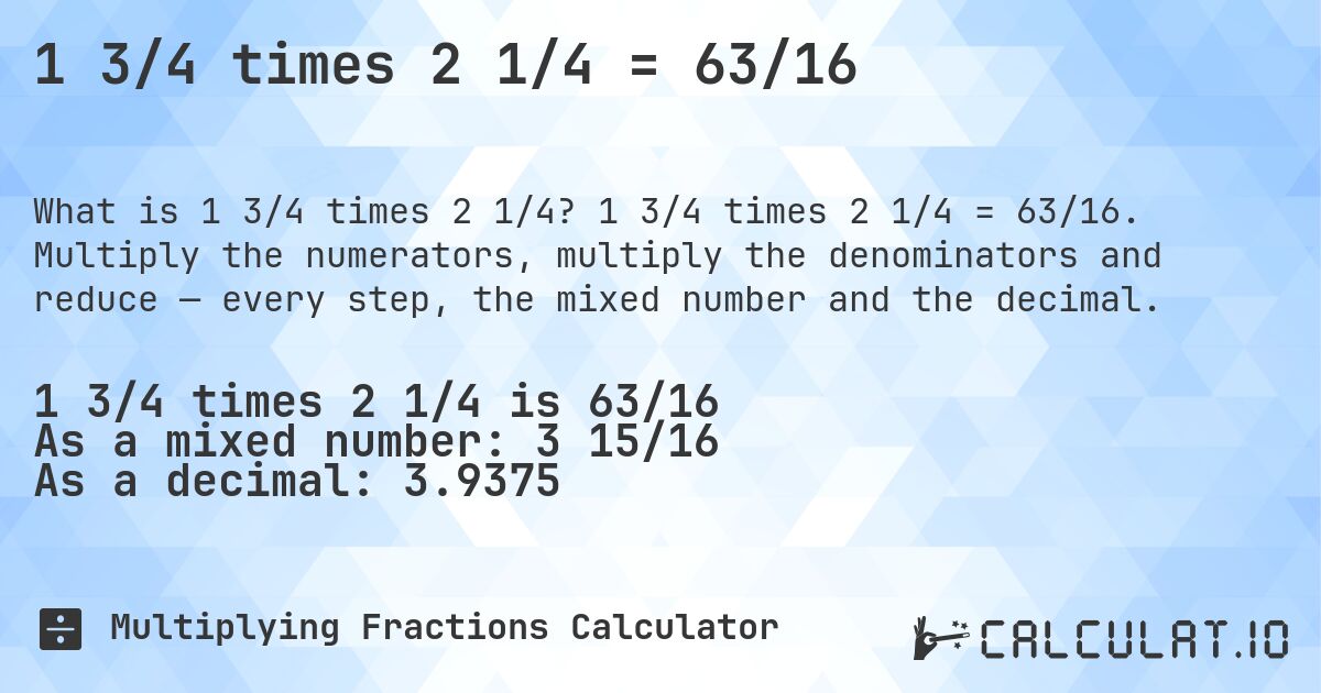 1 3/4 times 2 1/4 = 63/16. 1 3/4 times 2 1/4 = 63/16. Multiply the numerators, multiply the denominators and reduce — every step, the mixed number and the decimal.