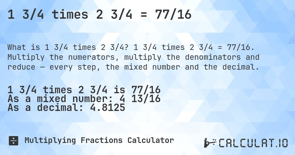 1 3/4 times 2 3/4 = 77/16. 1 3/4 times 2 3/4 = 77/16. Multiply the numerators, multiply the denominators and reduce — every step, the mixed number and the decimal.