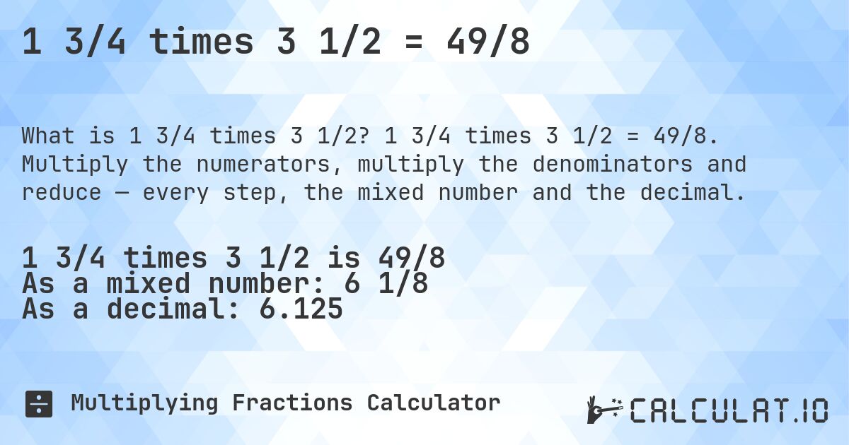 1 3/4 times 3 1/2 = 49/8. 1 3/4 times 3 1/2 = 49/8. Multiply the numerators, multiply the denominators and reduce — every step, the mixed number and the decimal.