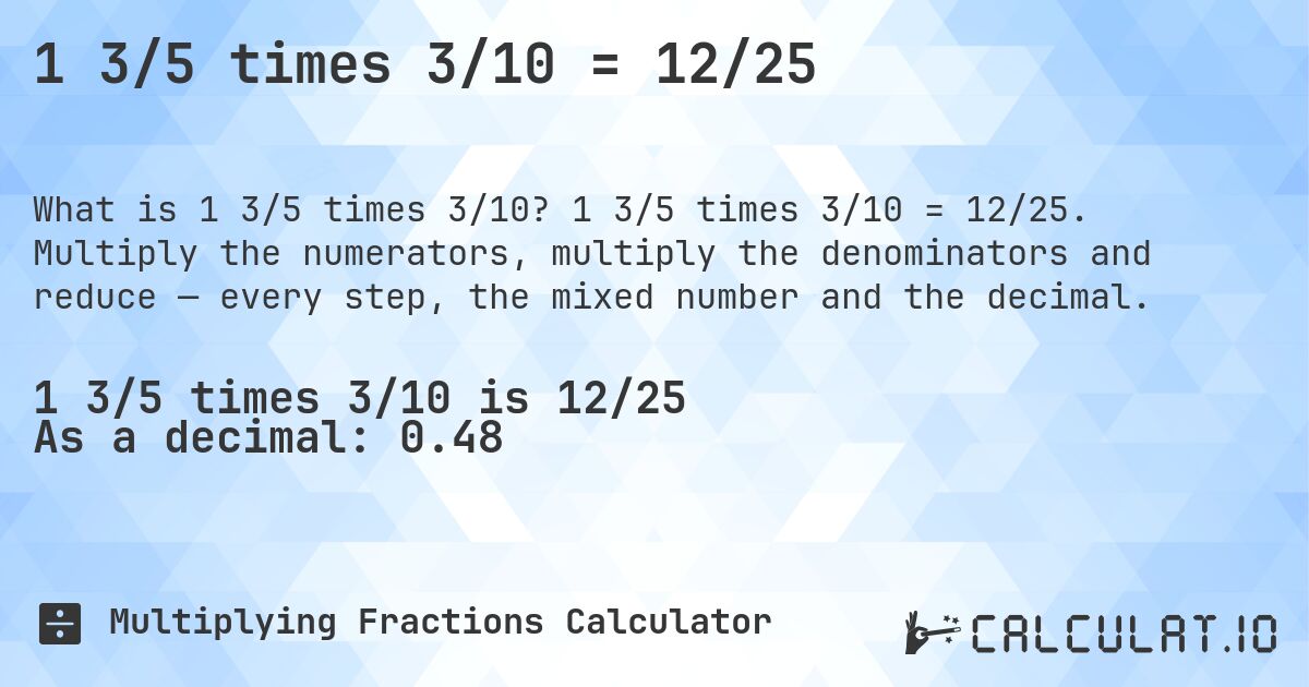 1 3/5 times 3/10 = 12/25. 1 3/5 times 3/10 = 12/25. Multiply the numerators, multiply the denominators and reduce — every step, the mixed number and the decimal.