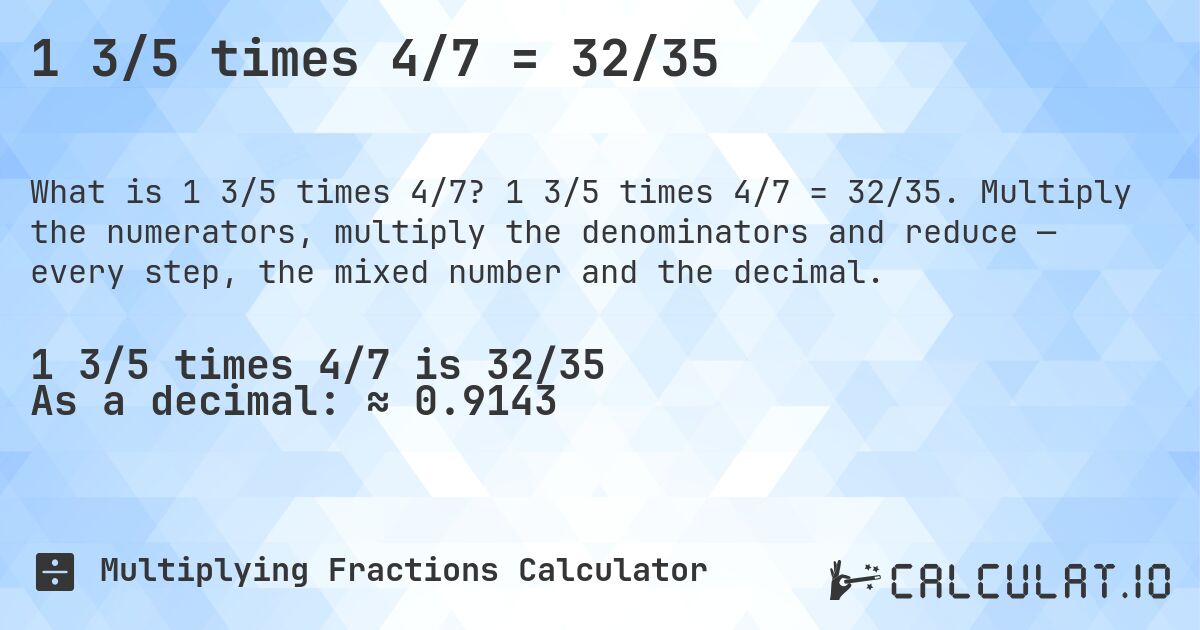 1 3/5 times 4/7 = 32/35. 1 3/5 times 4/7 = 32/35. Multiply the numerators, multiply the denominators and reduce — every step, the mixed number and the decimal.