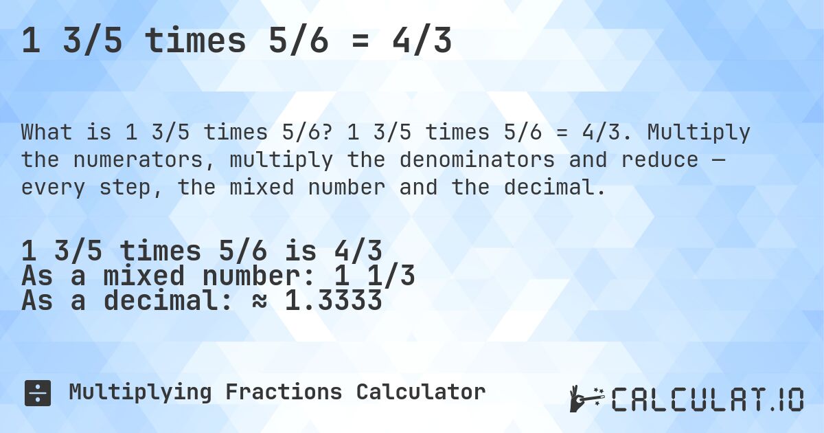 1 3/5 times 5/6 = 4/3. 1 3/5 times 5/6 = 4/3. Multiply the numerators, multiply the denominators and reduce — every step, the mixed number and the decimal.