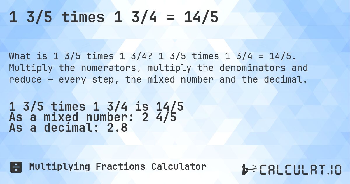 1 3/5 times 1 3/4 = 14/5. 1 3/5 times 1 3/4 = 14/5. Multiply the numerators, multiply the denominators and reduce — every step, the mixed number and the decimal.