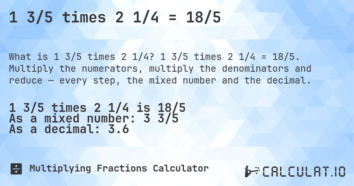 1 3/5 times 2 1/4 = 18/5. 1 3/5 times 2 1/4 = 18/5. Multiply the numerators, multiply the denominators and reduce — every step, the mixed number and the decimal.