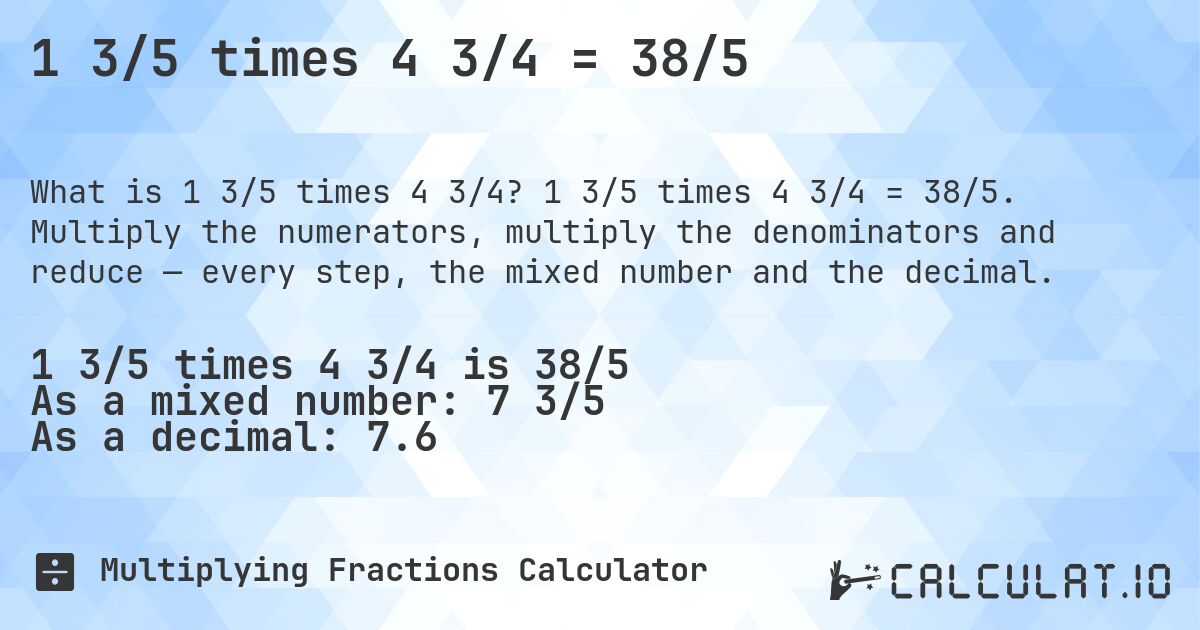 1 3/5 times 4 3/4 = 38/5. 1 3/5 times 4 3/4 = 38/5. Multiply the numerators, multiply the denominators and reduce — every step, the mixed number and the decimal.