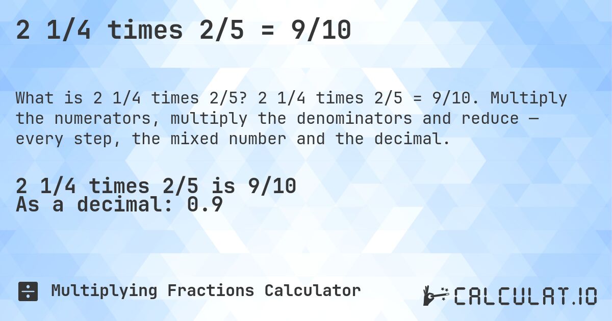 2 1/4 times 2/5 = 9/10. 2 1/4 times 2/5 = 9/10. Multiply the numerators, multiply the denominators and reduce — every step, the mixed number and the decimal.