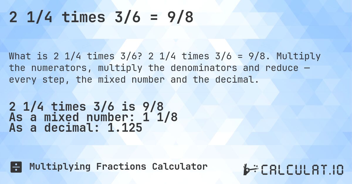 2 1/4 times 3/6 = 9/8. 2 1/4 times 3/6 = 9/8. Multiply the numerators, multiply the denominators and reduce — every step, the mixed number and the decimal.