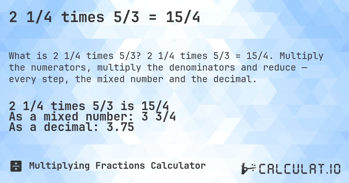 2 1/4 times 5/3 = 15/4. 2 1/4 times 5/3 = 15/4. Multiply the numerators, multiply the denominators and reduce — every step, the mixed number and the decimal.