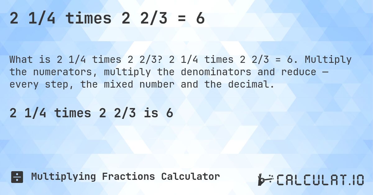 2 1/4 times 2 2/3 = 6. 2 1/4 times 2 2/3 = 6. Multiply the numerators, multiply the denominators and reduce — every step, the mixed number and the decimal.
