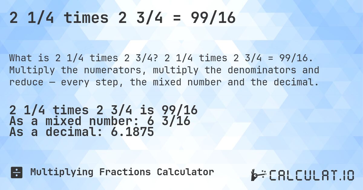 2 1/4 times 2 3/4 = 99/16. 2 1/4 times 2 3/4 = 99/16. Multiply the numerators, multiply the denominators and reduce — every step, the mixed number and the decimal.