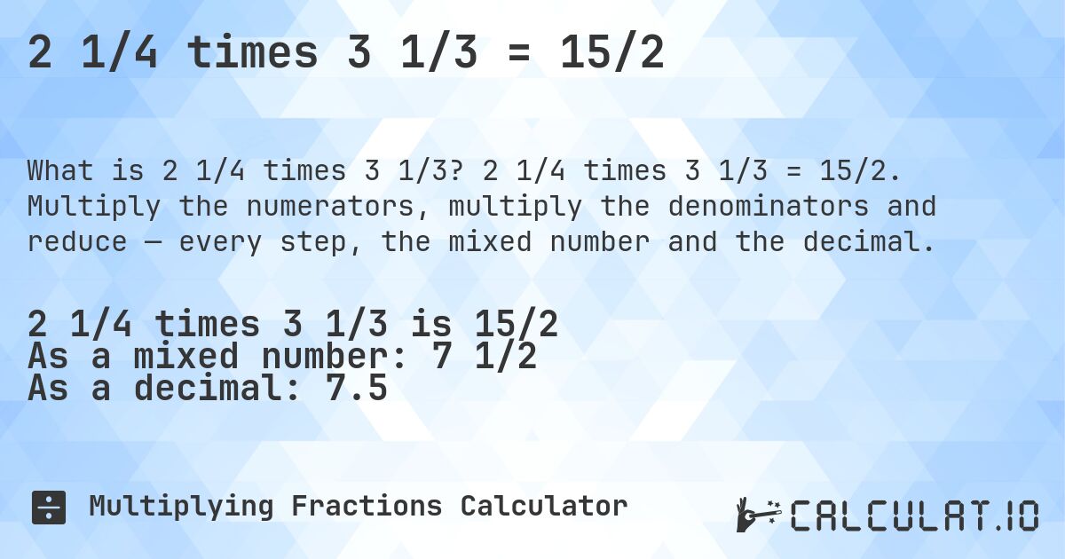 2 1/4 times 3 1/3 = 15/2. 2 1/4 times 3 1/3 = 15/2. Multiply the numerators, multiply the denominators and reduce — every step, the mixed number and the decimal.