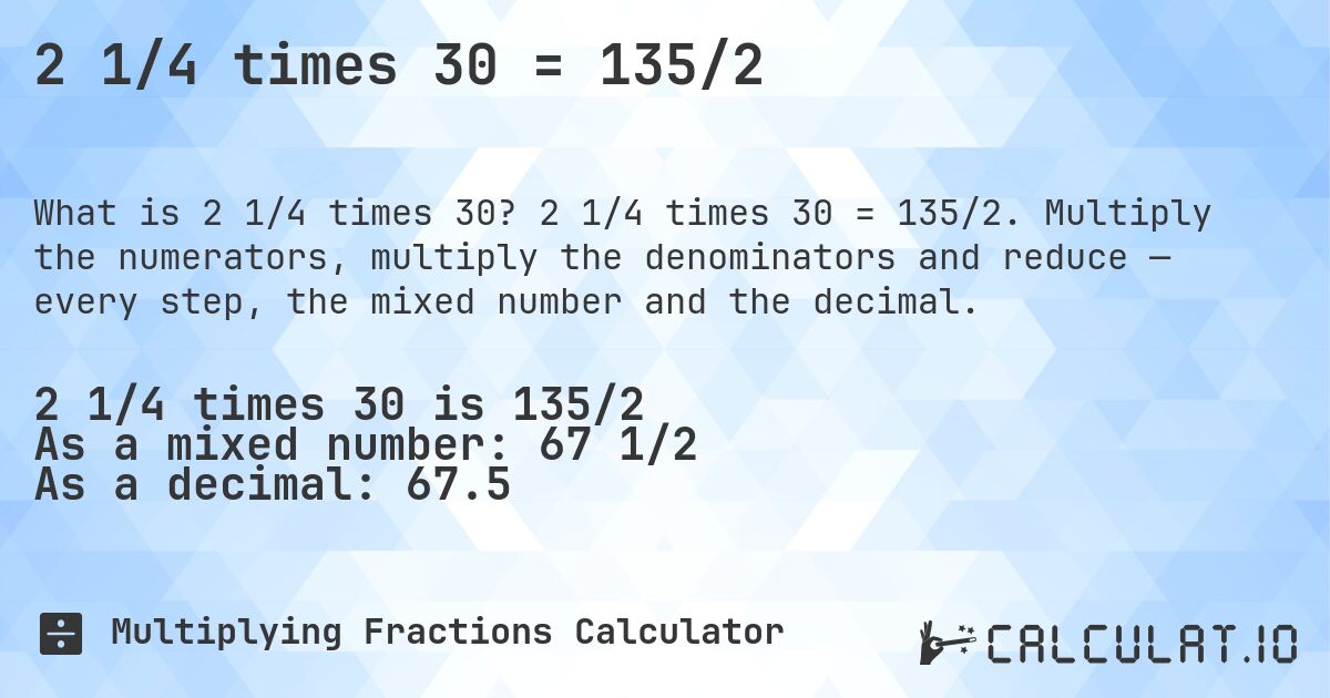 2 1/4 times 30 = 135/2. 2 1/4 times 30 = 135/2. Multiply the numerators, multiply the denominators and reduce — every step, the mixed number and the decimal.