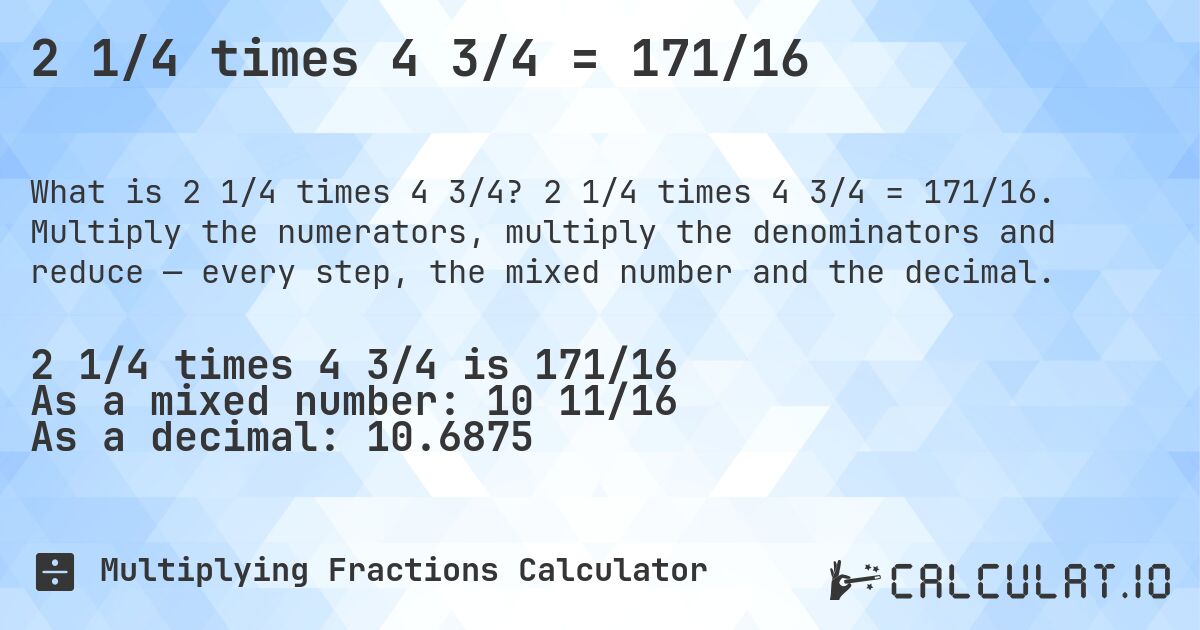 2 1/4 times 4 3/4 = 171/16. 2 1/4 times 4 3/4 = 171/16. Multiply the numerators, multiply the denominators and reduce — every step, the mixed number and the decimal.