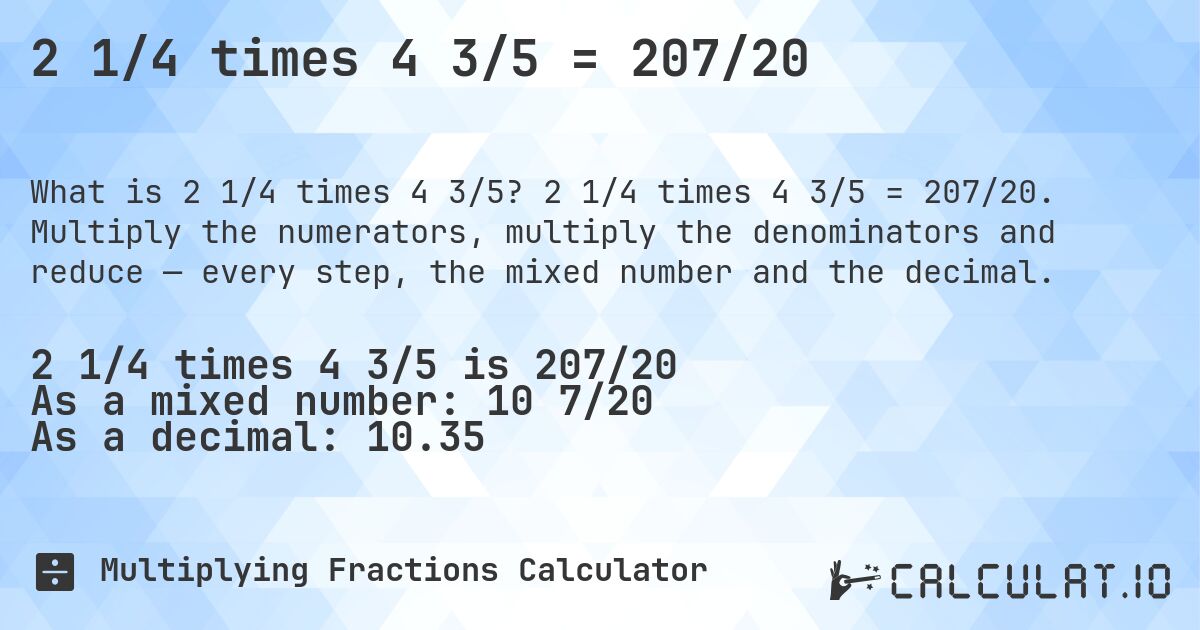 2 1/4 times 4 3/5 = 207/20. 2 1/4 times 4 3/5 = 207/20. Multiply the numerators, multiply the denominators and reduce — every step, the mixed number and the decimal.