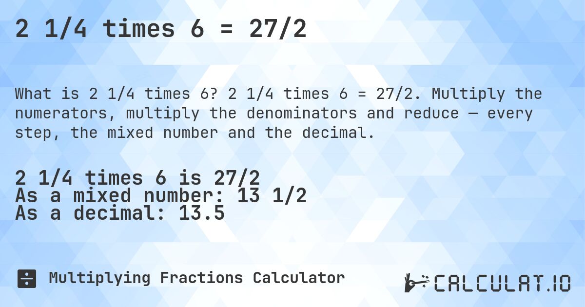 2 1/4 times 6 = 27/2. 2 1/4 times 6 = 27/2. Multiply the numerators, multiply the denominators and reduce — every step, the mixed number and the decimal.