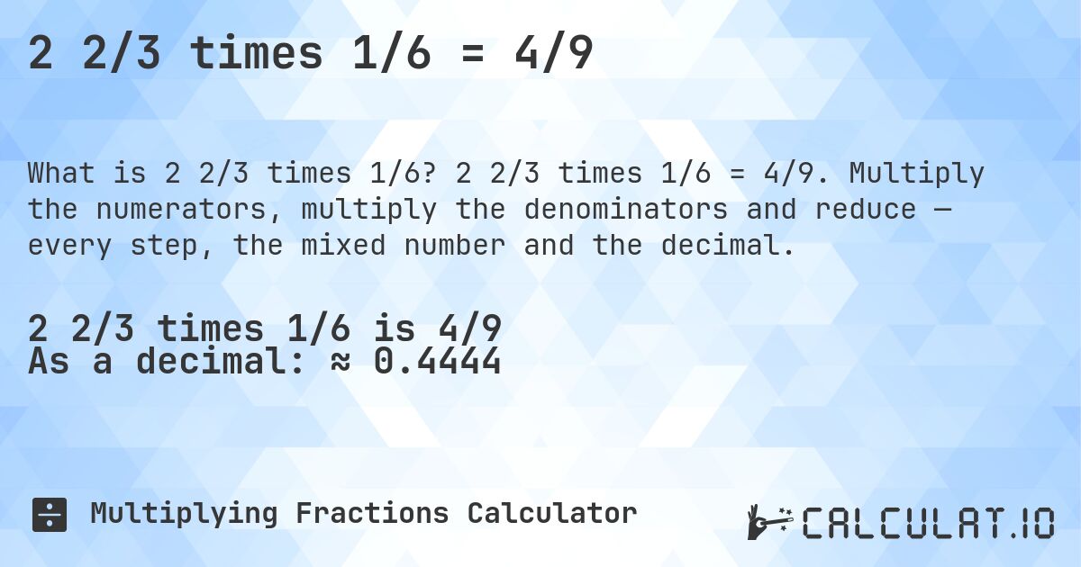 2 2/3 times 1/6 = 4/9. 2 2/3 times 1/6 = 4/9. Multiply the numerators, multiply the denominators and reduce — every step, the mixed number and the decimal.