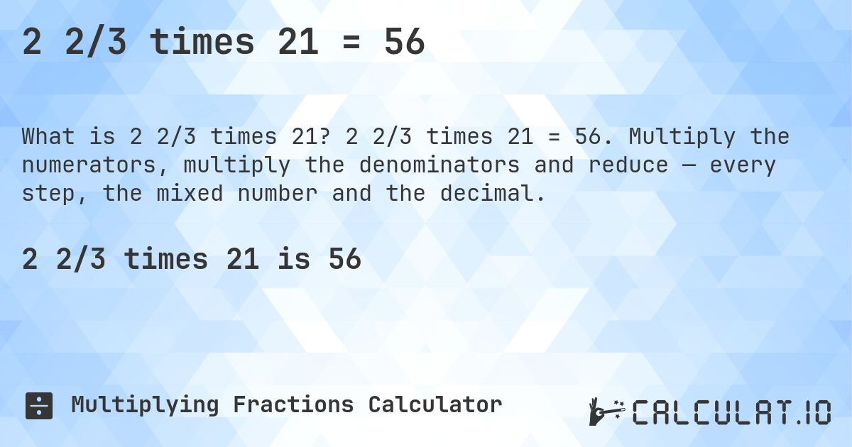 2 2/3 times 21 = 56. 2 2/3 times 21 = 56. Multiply the numerators, multiply the denominators and reduce — every step, the mixed number and the decimal.