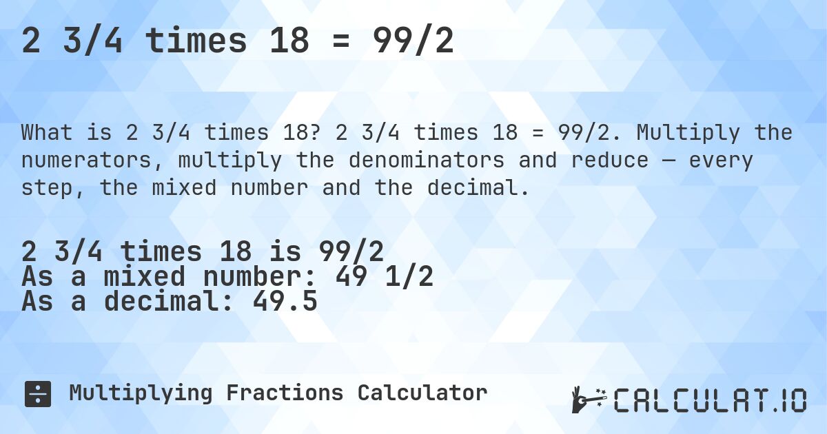 2 3/4 times 18 = 99/2. 2 3/4 times 18 = 99/2. Multiply the numerators, multiply the denominators and reduce — every step, the mixed number and the decimal.