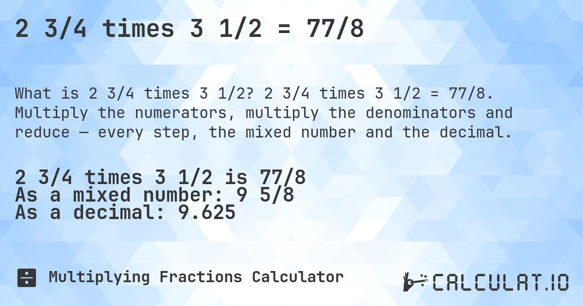 2 3/4 times 3 1/2 = 77/8. 2 3/4 times 3 1/2 = 77/8. Multiply the numerators, multiply the denominators and reduce — every step, the mixed number and the decimal.