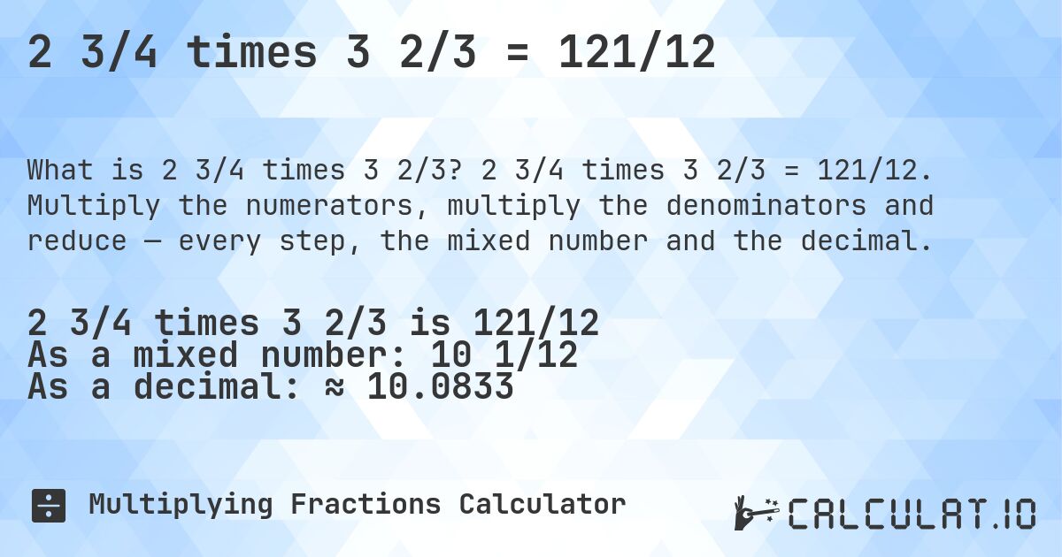 2 3/4 times 3 2/3 = 121/12. 2 3/4 times 3 2/3 = 121/12. Multiply the numerators, multiply the denominators and reduce — every step, the mixed number and the decimal.