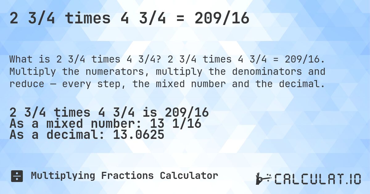 2 3/4 times 4 3/4 = 209/16. 2 3/4 times 4 3/4 = 209/16. Multiply the numerators, multiply the denominators and reduce — every step, the mixed number and the decimal.