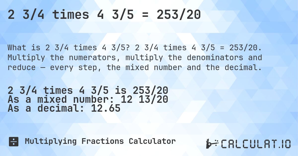 2 3/4 times 4 3/5 = 253/20. 2 3/4 times 4 3/5 = 253/20. Multiply the numerators, multiply the denominators and reduce — every step, the mixed number and the decimal.