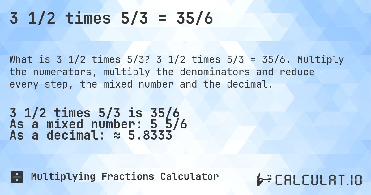 3 1/2 times 5/3 = 35/6. 3 1/2 times 5/3 = 35/6. Multiply the numerators, multiply the denominators and reduce — every step, the mixed number and the decimal.