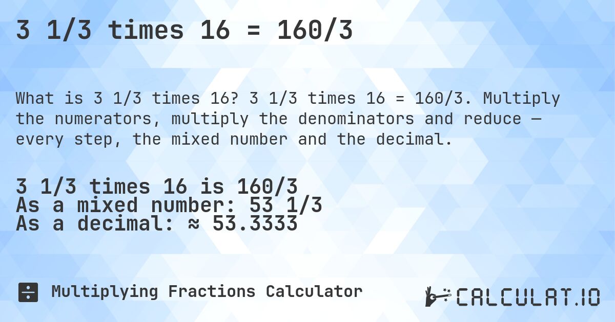 3 1/3 times 16 = 160/3. 3 1/3 times 16 = 160/3. Multiply the numerators, multiply the denominators and reduce — every step, the mixed number and the decimal.