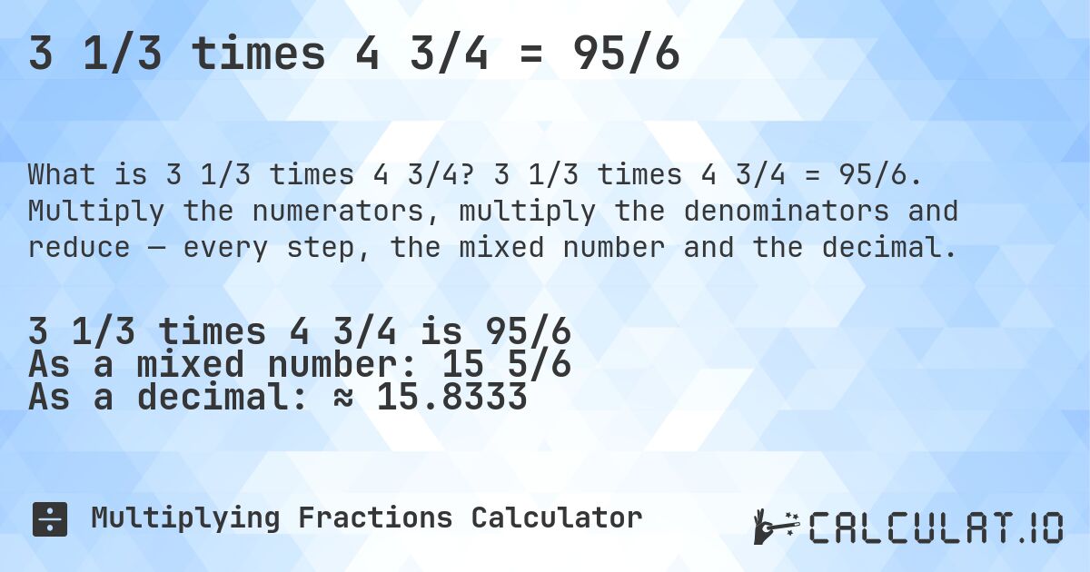 3 1/3 times 4 3/4 = 95/6. 3 1/3 times 4 3/4 = 95/6. Multiply the numerators, multiply the denominators and reduce — every step, the mixed number and the decimal.
