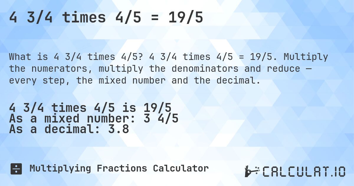 4 3/4 times 4/5 = 19/5. 4 3/4 times 4/5 = 19/5. Multiply the numerators, multiply the denominators and reduce — every step, the mixed number and the decimal.