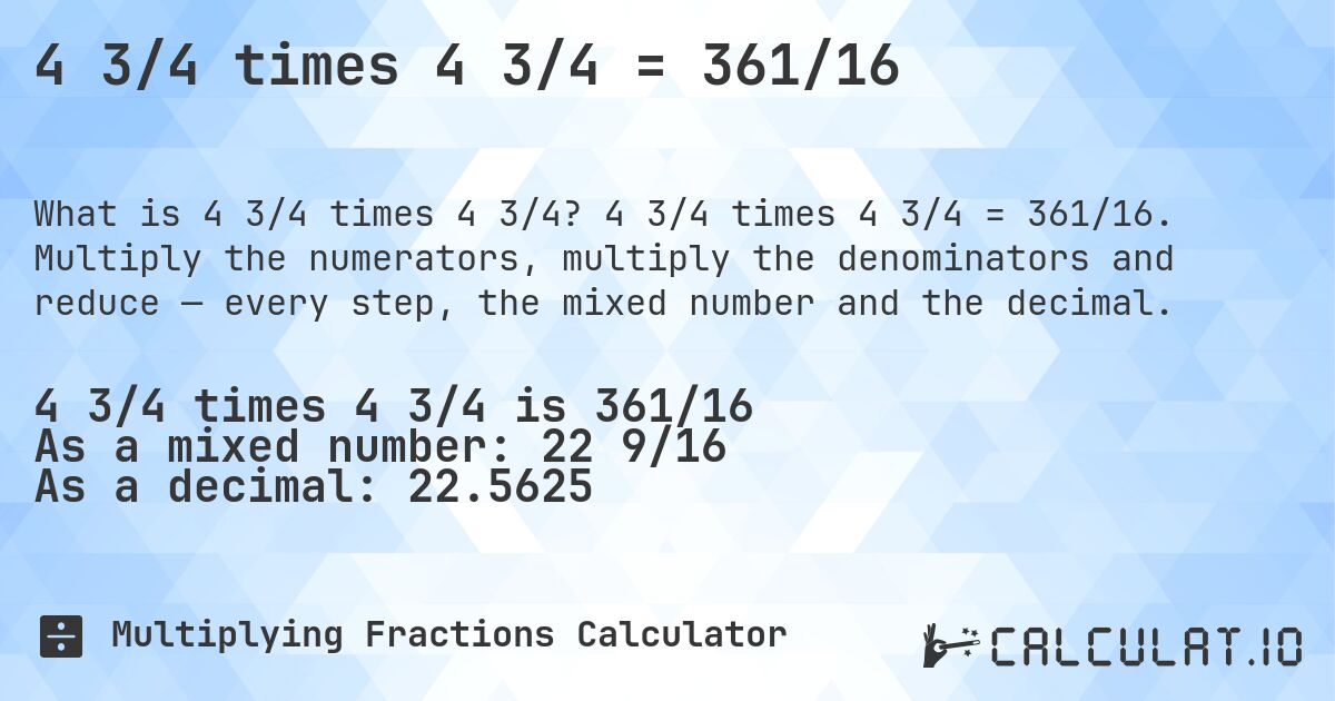 4 3/4 times 4 3/4 = 361/16. 4 3/4 times 4 3/4 = 361/16. Multiply the numerators, multiply the denominators and reduce — every step, the mixed number and the decimal.