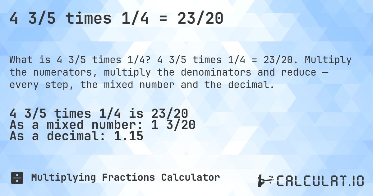4 3/5 times 1/4 = 23/20. 4 3/5 times 1/4 = 23/20. Multiply the numerators, multiply the denominators and reduce — every step, the mixed number and the decimal.