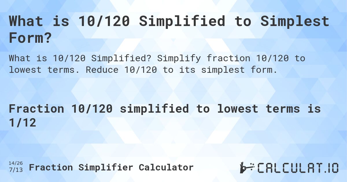 What is 10/120 Simplified to Simplest Form?. Simplify fraction 10/120 to lowest terms. Reduce 10/120 to its simplest form.