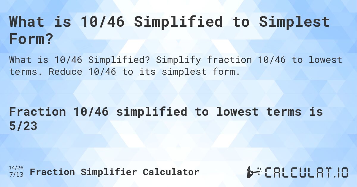 What is 10/46 Simplified to Simplest Form?. Simplify fraction 10/46 to lowest terms. Reduce 10/46 to its simplest form.