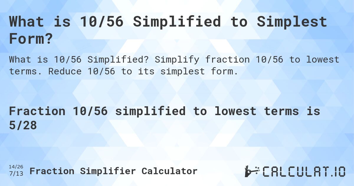 What is 10/56 Simplified to Simplest Form?. Simplify fraction 10/56 to lowest terms. Reduce 10/56 to its simplest form.