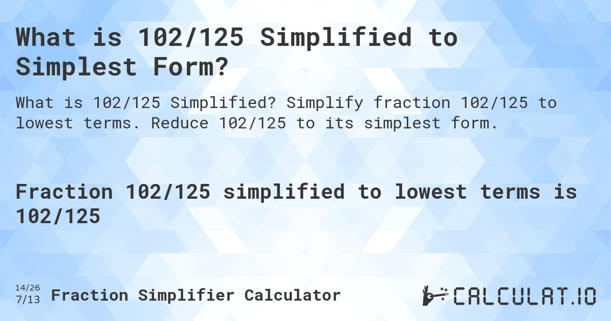 What is 102/125 Simplified to Simplest Form?. Simplify fraction 102/125 to lowest terms. Reduce 102/125 to its simplest form.